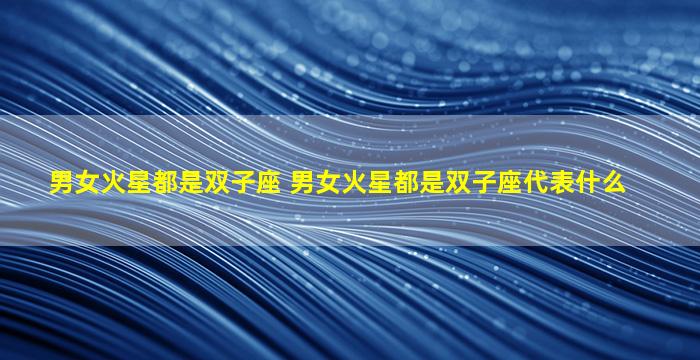 男女火星都是双子座 男女火星都是双子座代表什么